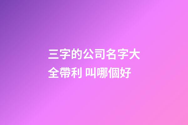 三字的公司名字大全帶利 叫哪個好-第1張-公司起名-玄機派
